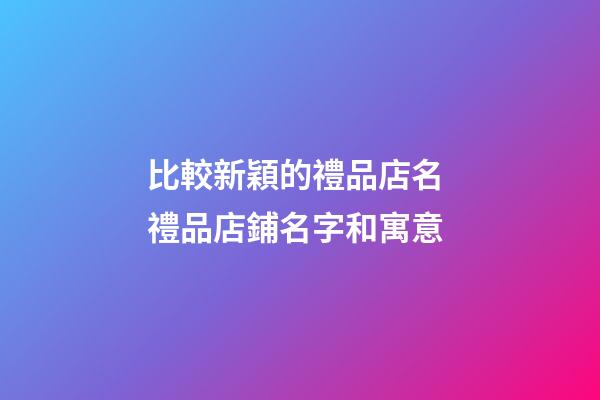 比較新穎的禮品店名 禮品店鋪名字和寓意-第1張-店鋪起名-玄機(jī)派
